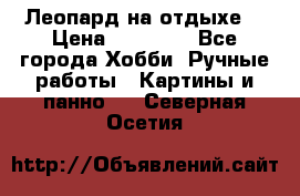 Леопард на отдыхе  › Цена ­ 12 000 - Все города Хобби. Ручные работы » Картины и панно   . Северная Осетия
